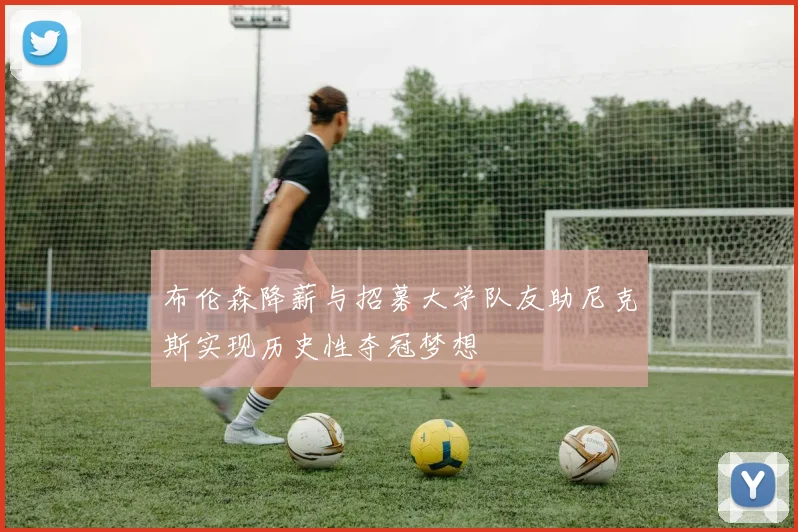 布伦森降薪与招募大学队友助尼克斯实现历史性夺冠梦想