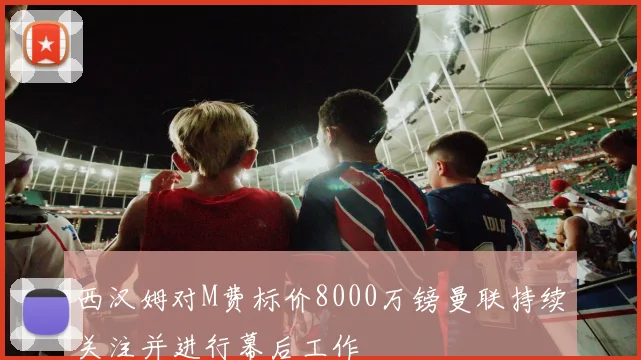 西汉姆对M费标价8000万镑曼联持续关注并进行幕后工作