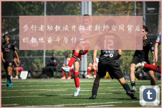 步行者助教谈开拓者新帅合同背后的教练奋斗与付出