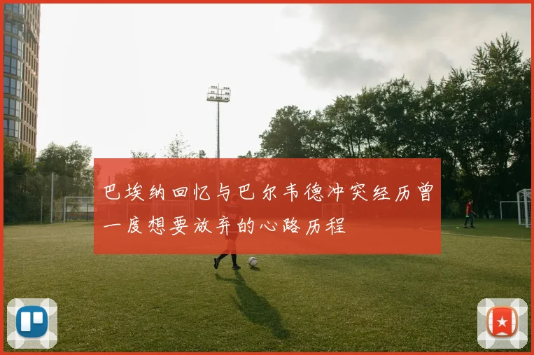 巴埃纳回忆与巴尔韦德冲突经历曾一度想要放弃的心路历程