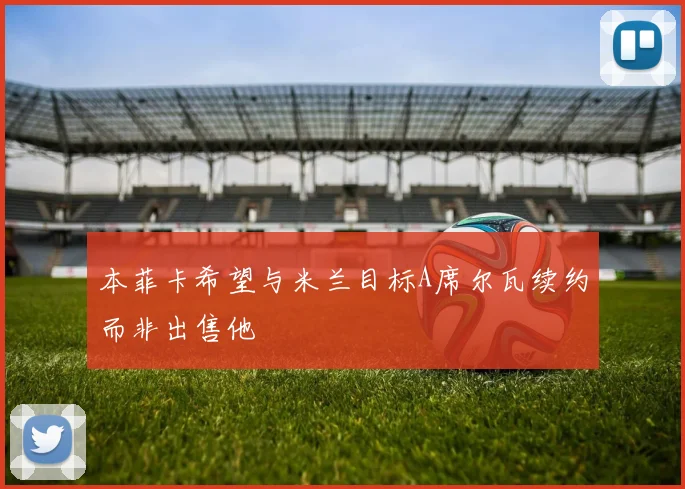 本菲卡希望与米兰目标A席尔瓦续约而非出售他
