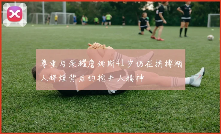 尊重与荣耀詹姆斯41岁仍在拼搏湖人辉煌背后的挖井人精神