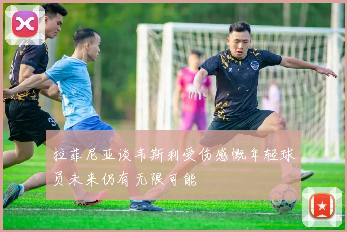 拉菲尼亚谈韦斯利受伤感慨年轻球员未来仍有无限可能