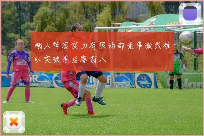湖人阵容实力有限西部竞争激烈难以突破季后赛前八