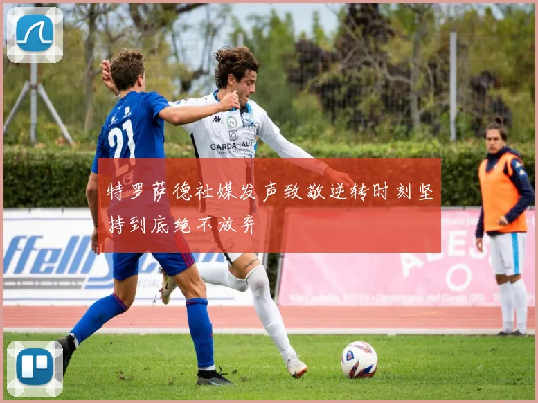 特罗萨德社媒发声致敬逆转时刻坚持到底绝不放弃
