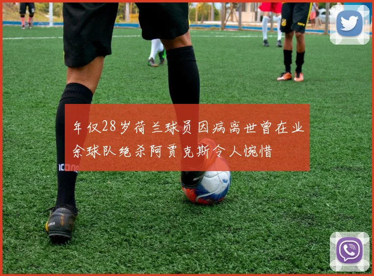 年仅28岁荷兰球员因病离世曾在业余球队绝杀阿贾克斯令人惋惜