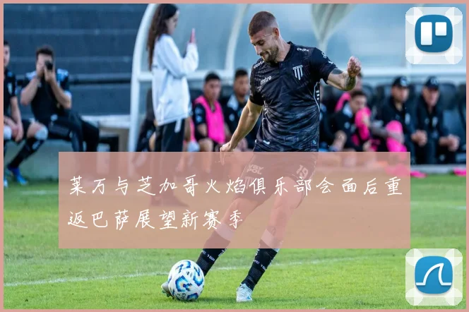 莱万与芝加哥火焰俱乐部会面后重返巴萨展望新赛季