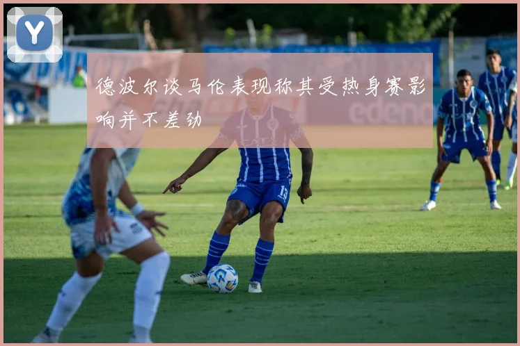 德波尔谈马伦表现称其受热身赛影响并不差劲