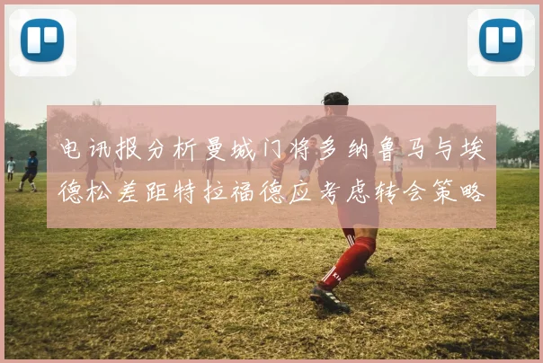 电讯报分析曼城门将多纳鲁马与埃德松差距特拉福德应考虑转会策略