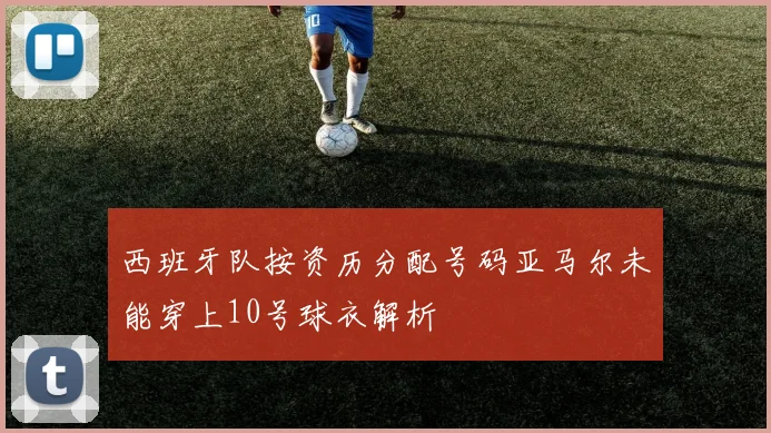 西班牙队按资历分配号码亚马尔未能穿上10号球衣解析