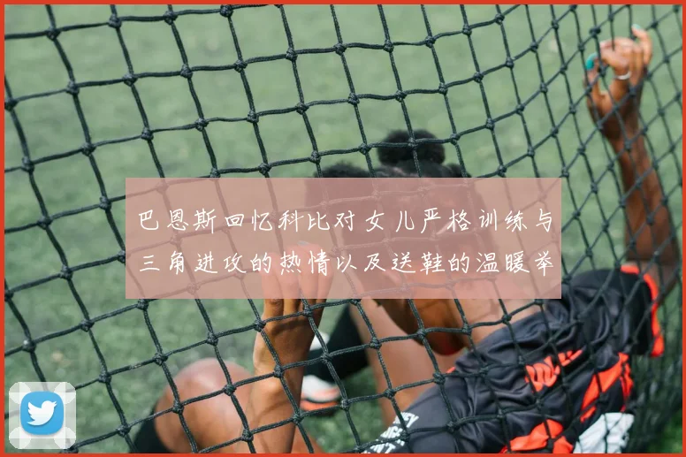巴恩斯回忆科比对女儿严格训练与三角进攻的热情以及送鞋的温暖举动