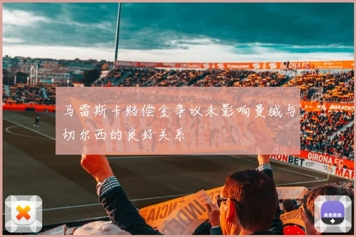 马雷斯卡赔偿金争议未影响曼城与切尔西的良好关系