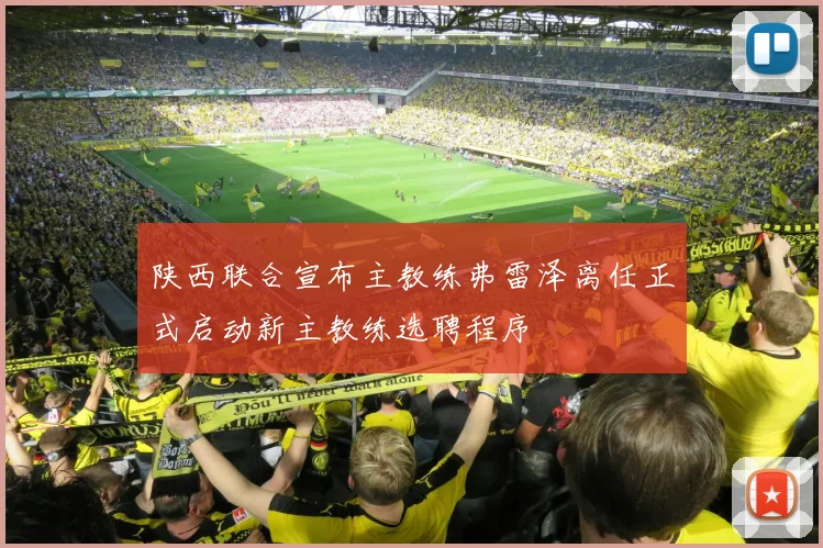 陕西联合宣布主教练弗雷泽离任正式启动新主教练选聘程序